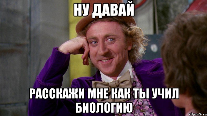 ну давай расскажи мне как ты учил биологию