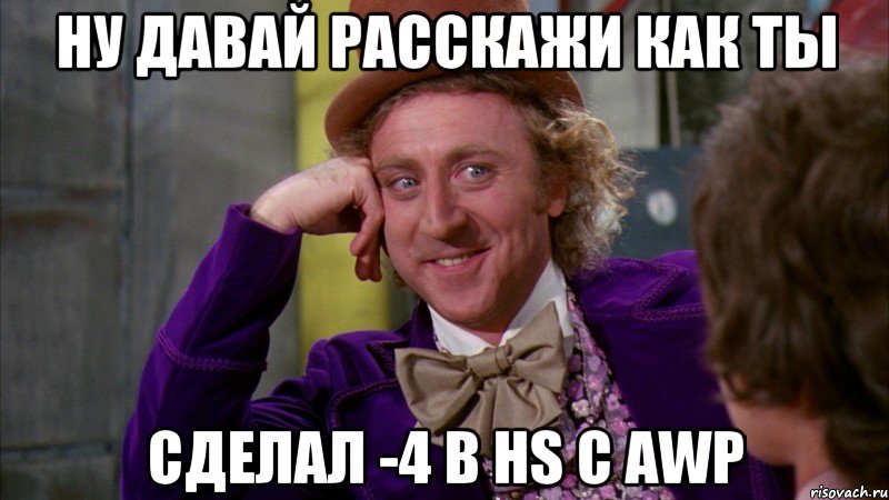 ну давай расскажи как ты сделал -4 в hs с awp, Мем Ну давай расскажи (Вилли Вонка)