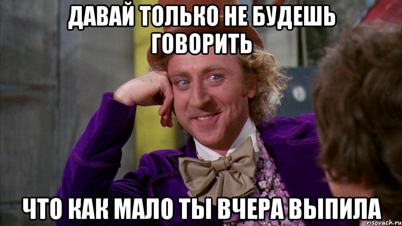 давай только не будешь говорить что как мало ты вчера выпила, Мем Ну давай расскажи (Вилли Вонка)