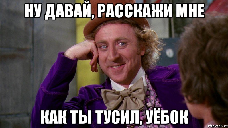 ну давай, расскажи мне как ты тусил, уёбок, Мем Ну давай расскажи (Вилли Вонка)