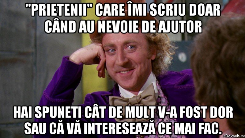"prietenii" care îmi scriu doar când au nevoie de ajutor hai spuneti cât de mult v-a fost dor sau că vă interesează ce mai fac., Мем Ну давай расскажи (Вилли Вонка)