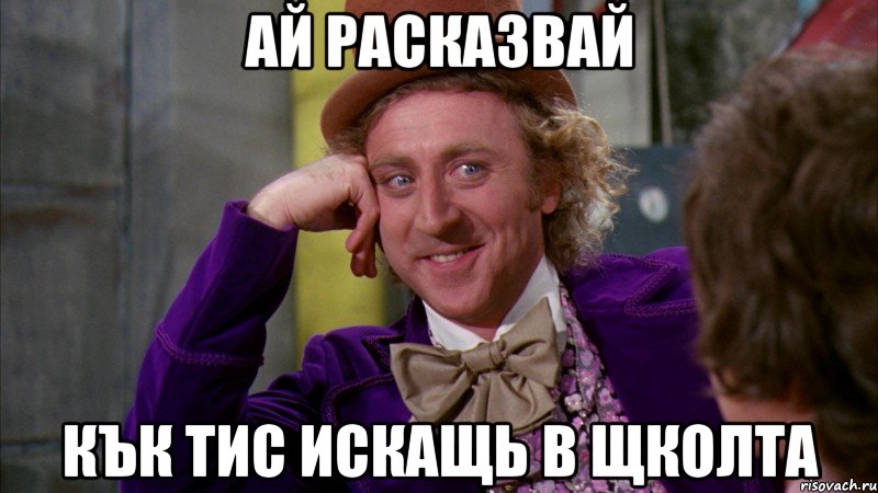 ай расказвай кък тис искащь в щколта, Мем Ну давай расскажи (Вилли Вонка)