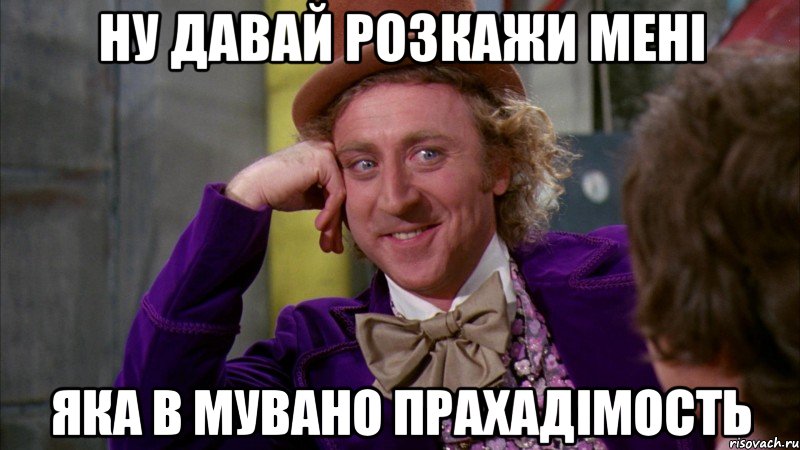 ну давай розкажи мені яка в мувано прахадімость, Мем Ну давай расскажи (Вилли Вонка)