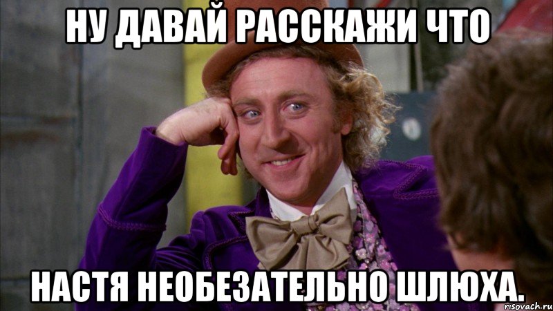 ну давай расскажи что настя необезательно шлюха., Мем Ну давай расскажи (Вилли Вонка)