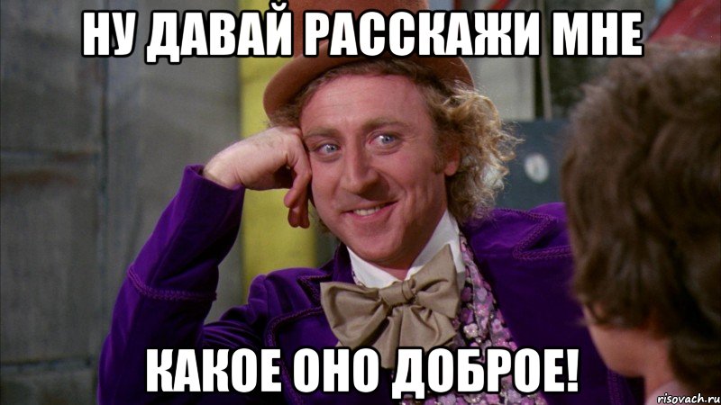 ну давай расскажи мне какое оно доброе!, Мем Ну давай расскажи (Вилли Вонка)