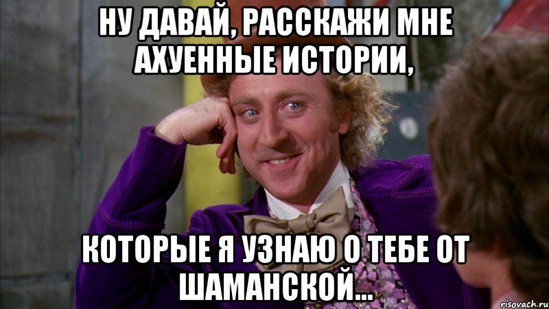 ну давай, расскажи мне ахуенные истории, которые я узнаю о тебе от шаманской..., Мем Ну давай расскажи (Вилли Вонка)