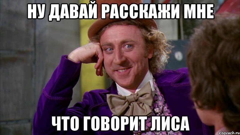 ну давай расскажи мне что говорит лиса, Мем Ну давай расскажи (Вилли Вонка)
