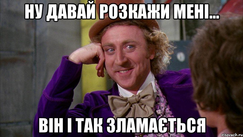 ну давай розкажи мені... він і так зламається, Мем Ну давай расскажи (Вилли Вонка)