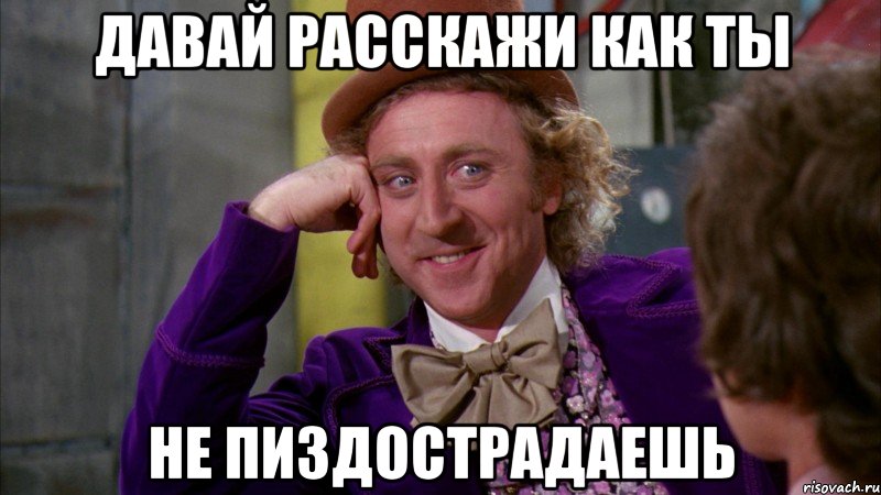 давай расскажи как ты не пиздострадаешь, Мем Ну давай расскажи (Вилли Вонка)