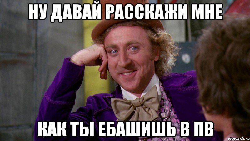 ну давай расскажи мне как ты ебашишь в пв, Мем Ну давай расскажи (Вилли Вонка)