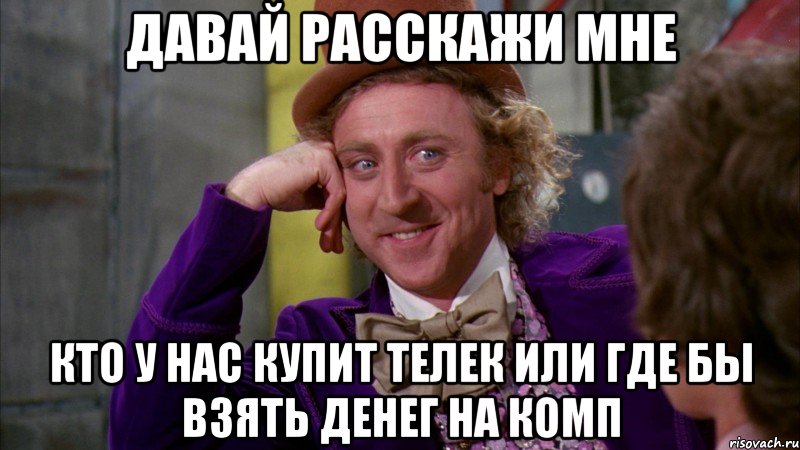 давай расскажи мне кто у нас купит телек или где бы взять денег на комп, Мем Ну давай расскажи (Вилли Вонка)