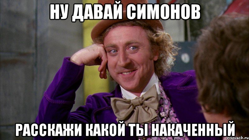 ну давай симонов расскажи какой ты накаченный, Мем Ну давай расскажи (Вилли Вонка)