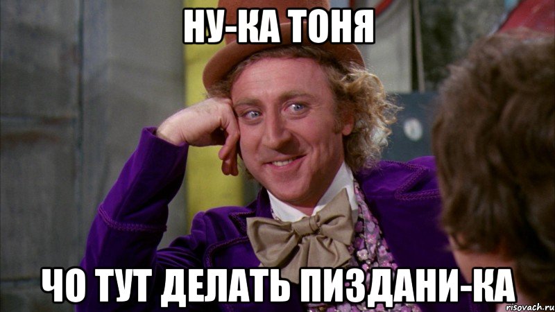 ну-ка тоня чо тут делать пиздани-ка, Мем Ну давай расскажи (Вилли Вонка)