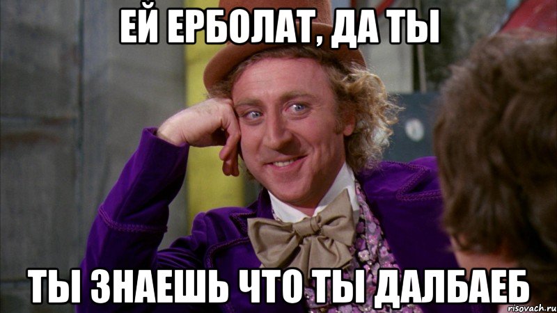 ей ерболат, да ты ты знаешь что ты далбаеб, Мем Ну давай расскажи (Вилли Вонка)