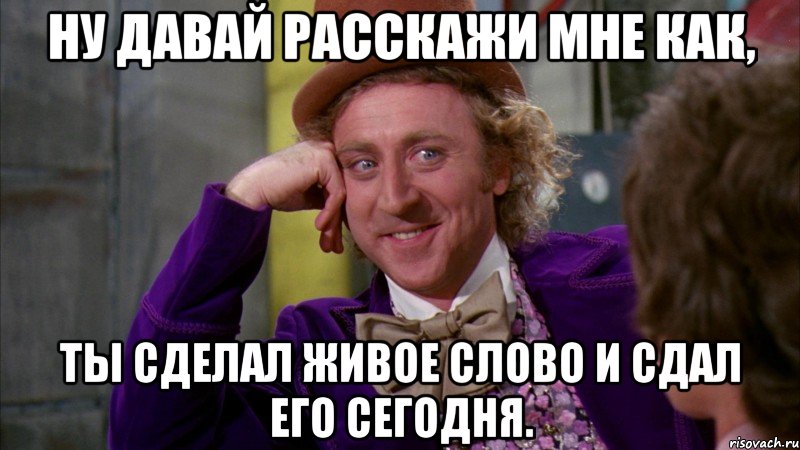 ну давай расскажи мне как, ты сделал живое слово и сдал его сегодня., Мем Ну давай расскажи (Вилли Вонка)
