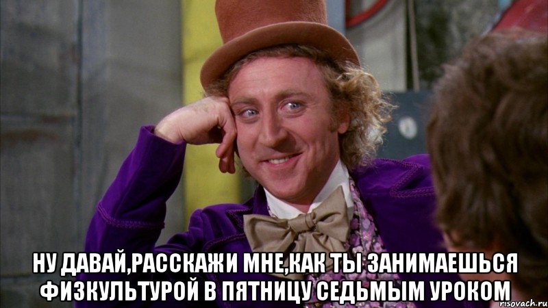  ну давай,расскажи мне,как ты занимаешься физкультурой в пятницу седьмым уроком, Мем Ну давай расскажи (Вилли Вонка)