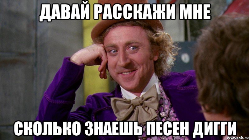 давай расскажи мне сколько знаешь песен дигги, Мем Ну давай расскажи (Вилли Вонка)