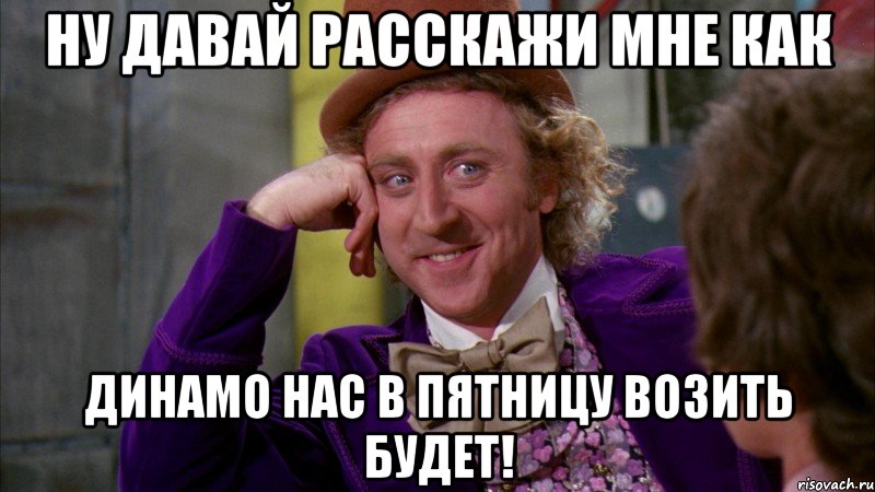 ну давай расскажи мне как динамо нас в пятницу возить будет!, Мем Ну давай расскажи (Вилли Вонка)