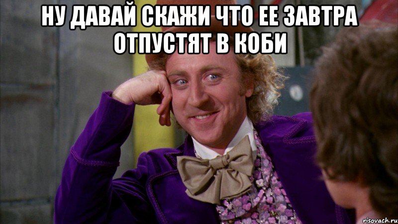 ну давай скажи что ее завтра отпустят в коби , Мем Ну давай расскажи (Вилли Вонка)
