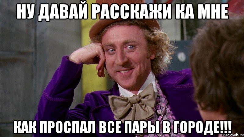 ну давай расскажи ка мне как проспал все пары в городе!!!, Мем Ну давай расскажи (Вилли Вонка)