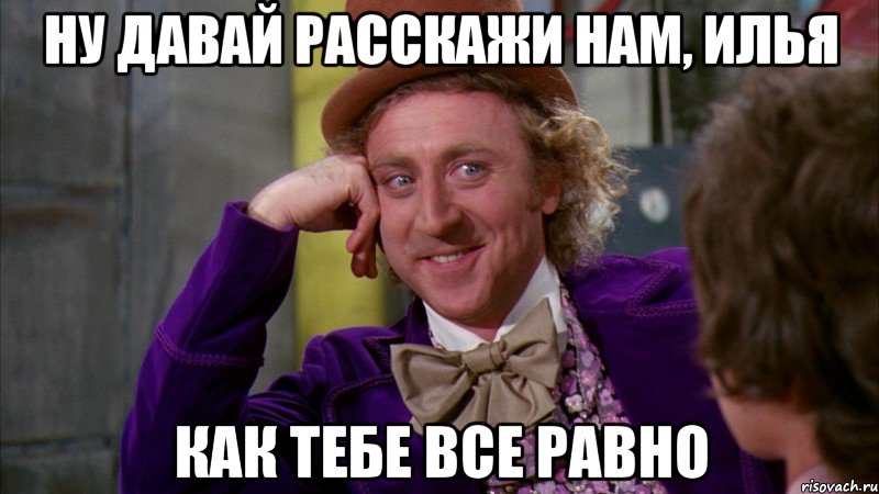 ну давай расскажи нам, илья как тебе все равно, Мем Ну давай расскажи (Вилли Вонка)