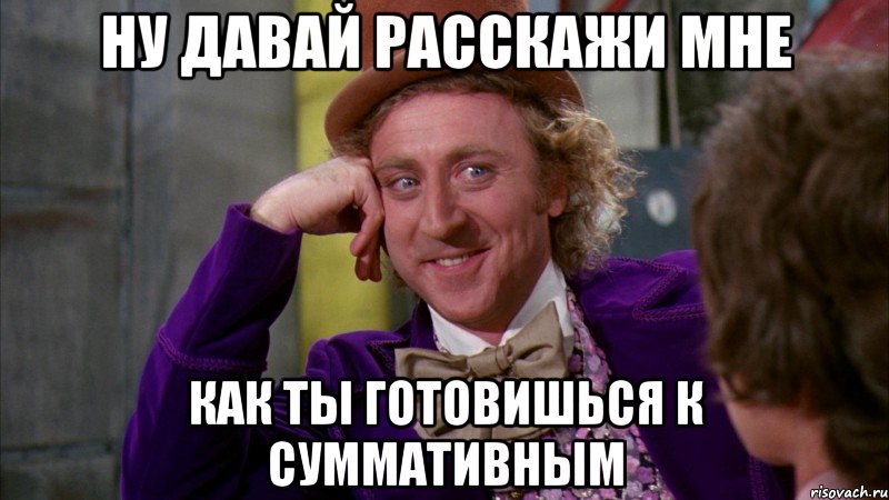 ну давай расскажи мне как ты готовишься к суммативным, Мем Ну давай расскажи (Вилли Вонка)