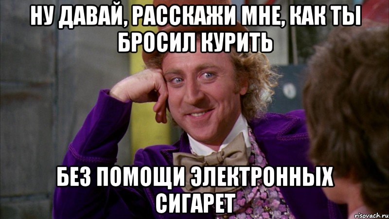ну давай, расскажи мне, как ты бросил курить без помощи электронных сигарет, Мем Ну давай расскажи (Вилли Вонка)