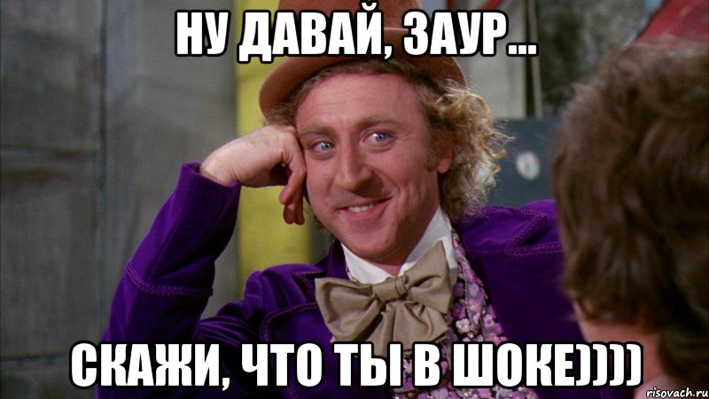 ну давай, заур... скажи, что ты в шоке)))), Мем Ну давай расскажи (Вилли Вонка)