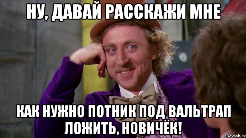 ну, давай расскажи мне как нужно потник под вальтрап ложить, новичёк!, Мем Ну давай расскажи (Вилли Вонка)