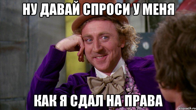 ну давай спроси у меня как я сдал на права, Мем Ну давай расскажи (Вилли Вонка)