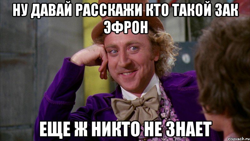 ну давай расскажи кто такой зак эфрон еще ж никто не знает, Мем Ну давай расскажи (Вилли Вонка)