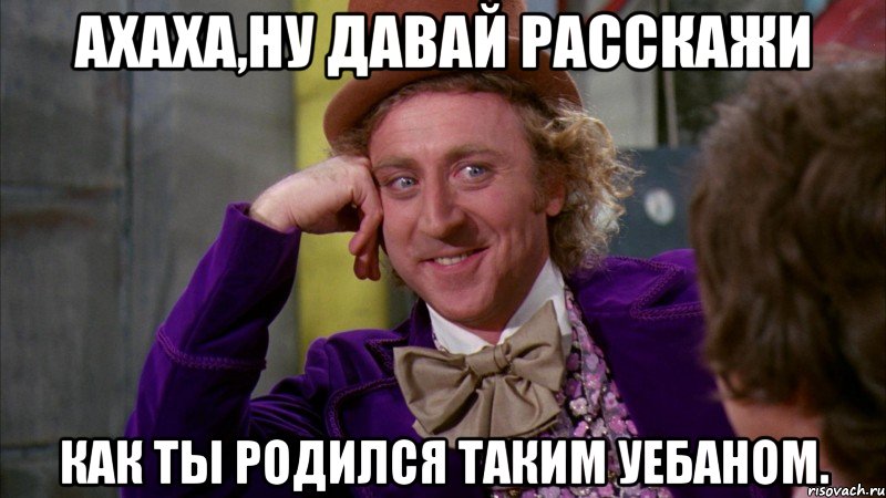 ахаха,ну давай расскажи как ты родился таким уебаном., Мем Ну давай расскажи (Вилли Вонка)