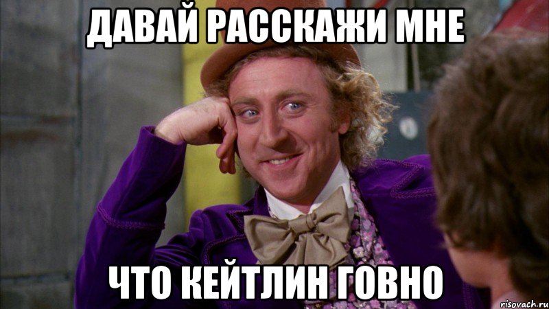 давай расскажи мне что кейтлин говно, Мем Ну давай расскажи (Вилли Вонка)