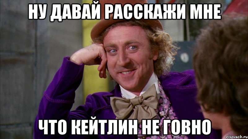 ну давай расскажи мне что кейтлин не говно, Мем Ну давай расскажи (Вилли Вонка)