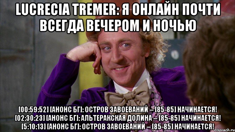 lucrecia tremer: я онлайн почти всегда вечером и ночью [00:59:52] [анонс бг]: остров завоеваний -- [85-85] начинается! [02:30:23] [анонс бг]: альтеракская долина -- [85-85] начинается! [5:10:13] [анонс бг]: остров завоеваний -- [85-85] начинается!, Мем Ну давай расскажи (Вилли Вонка)