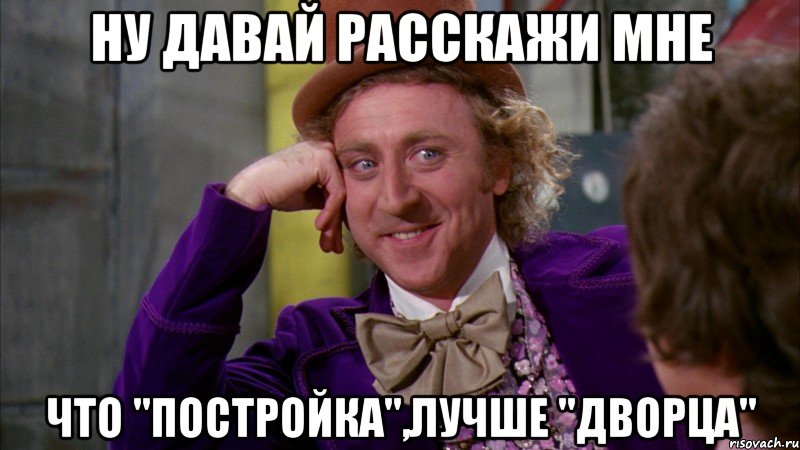 ну давай расскажи мне что ''постройка'',лучше ''дворца'', Мем Ну давай расскажи (Вилли Вонка)