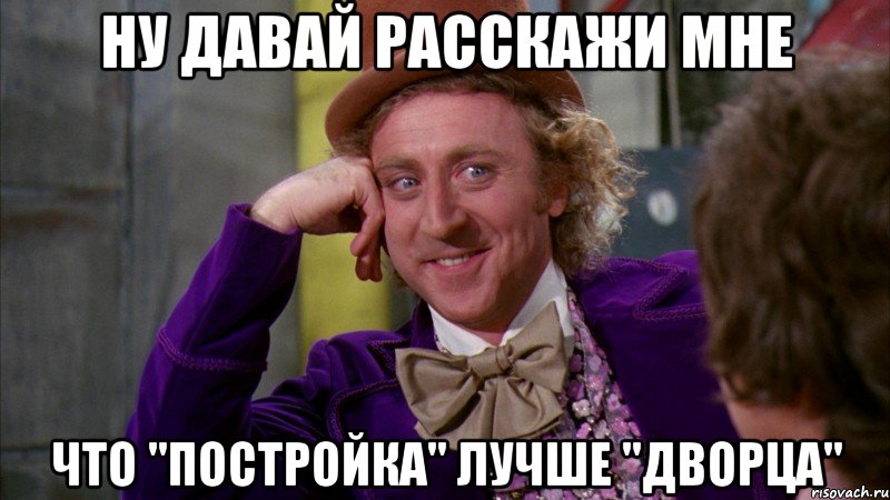 ну давай расскажи мне что ''постройка'' лучше ''дворца'', Мем Ну давай расскажи (Вилли Вонка)