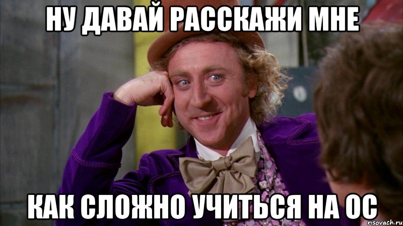 ну давай расскажи мне как сложно учиться на ос, Мем Ну давай расскажи (Вилли Вонка)