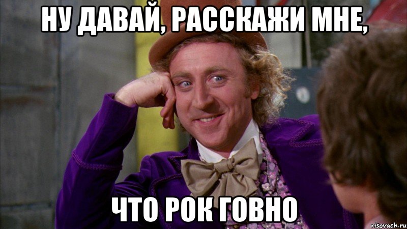 ну давай, расскажи мне, что рок говно, Мем Ну давай расскажи (Вилли Вонка)