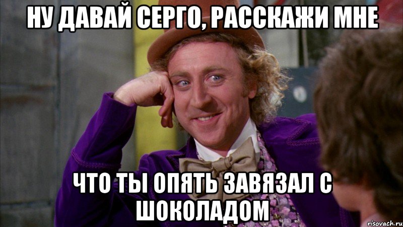 ну давай серго, расскажи мне что ты опять завязал с шоколадом, Мем Ну давай расскажи (Вилли Вонка)