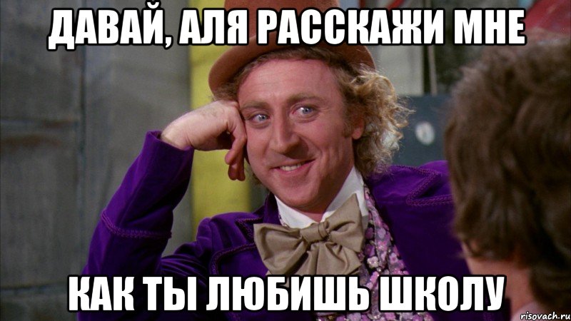 давай, аля расскажи мне как ты любишь школу, Мем Ну давай расскажи (Вилли Вонка)