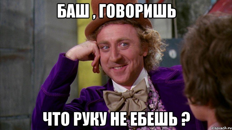 баш , говоришь что руку не ебешь ?, Мем Ну давай расскажи (Вилли Вонка)