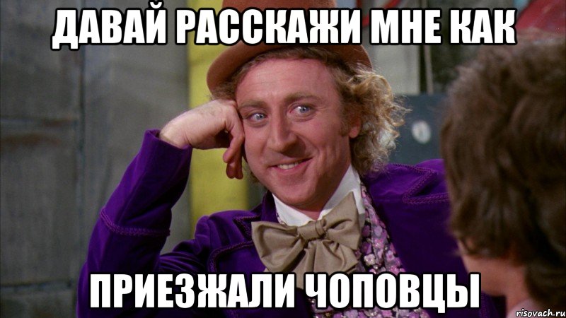 давай расскажи мне как приезжали чоповцы