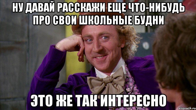 ну давай расскажи еще что-нибудь про свои школьные будни это же так интересно, Мем Ну давай расскажи (Вилли Вонка)
