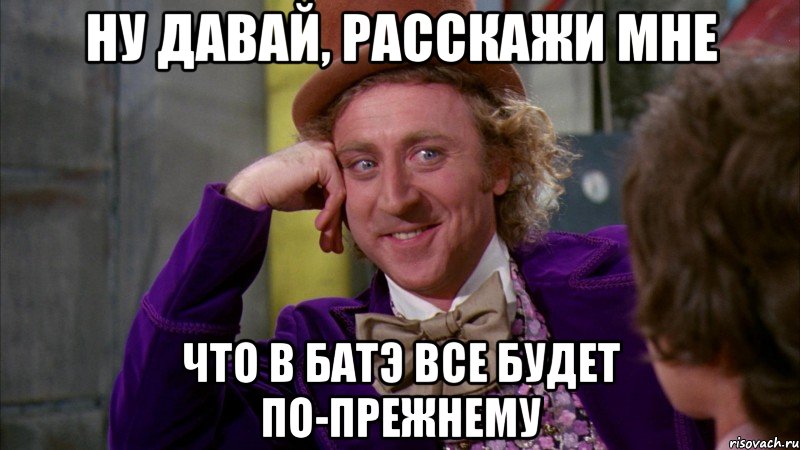 ну давай, расскажи мне что в батэ все будет по-прежнему, Мем Ну давай расскажи (Вилли Вонка)