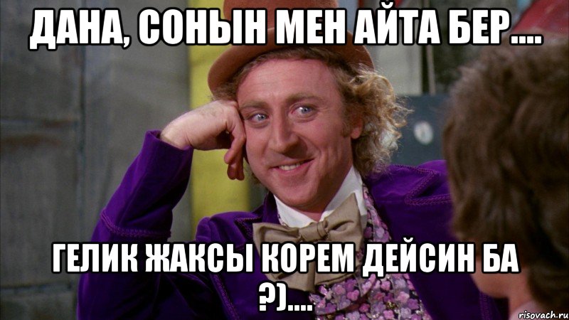 дана, сонын мен айта бер.... гелик жаксы корем дейсин ба ?)...., Мем Ну давай расскажи (Вилли Вонка)