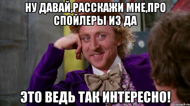 ну давай,расскажи мне,про спойлеры из да это ведь так интересно!, Мем Ну давай расскажи (Вилли Вонка)
