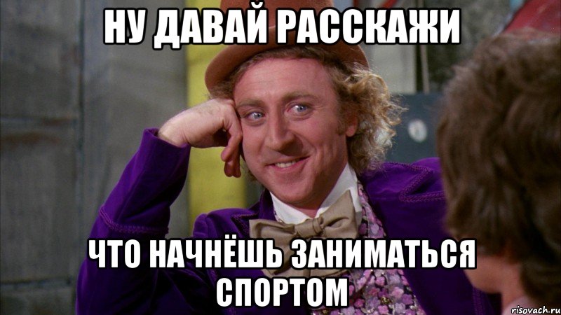 ну давай расскажи что начнёшь заниматься спортом, Мем Ну давай расскажи (Вилли Вонка)