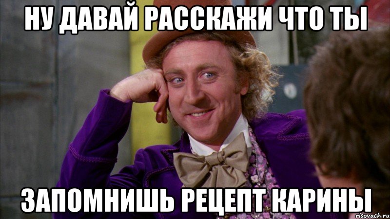 ну давай расскажи что ты запомнишь рецепт карины, Мем Ну давай расскажи (Вилли Вонка)