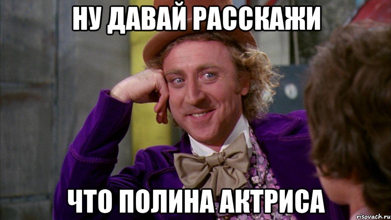 ну давай расскажи что полина актриса, Мем Ну давай расскажи (Вилли Вонка)